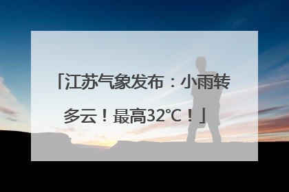 江苏气象发布：小雨转多云！最高32℃！