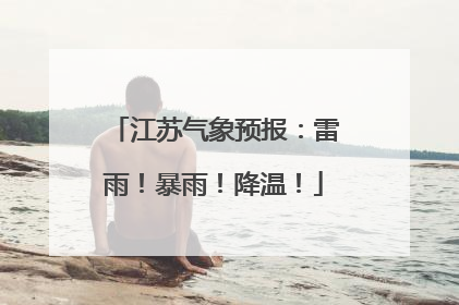 江苏气象预报：雷雨！暴雨！降温！
