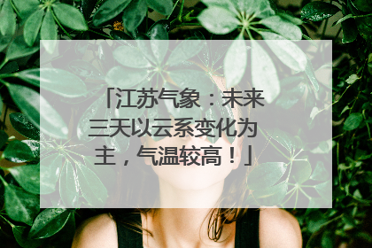 江苏气象：未来三天以云系变化为主，气温较高！