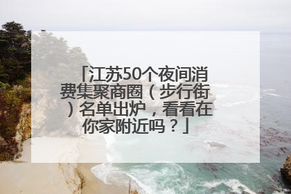 江苏50个夜间消费集聚商圈（步行街）名单出炉，看看在你家附近吗？