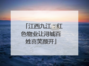 江西九江：红色物业让浔城百姓喜笑颜开