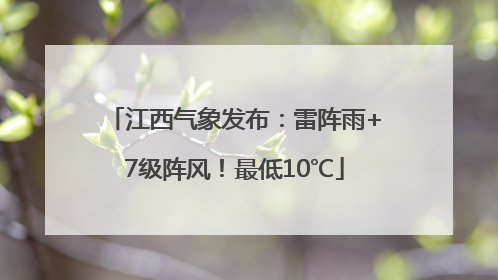 江西气象发布：雷阵雨+7级阵风！最低10℃