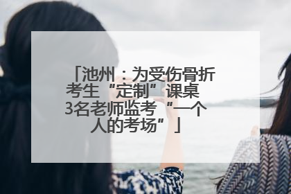 池州：为受伤骨折考生“定制”课桌 3名老师监考“一个人的考场”