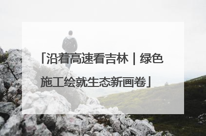 沿着高速看吉林｜绿色施工绘就生态新画卷