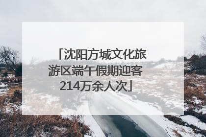 沈阳方城文化旅游区端午假期迎客214万余人次