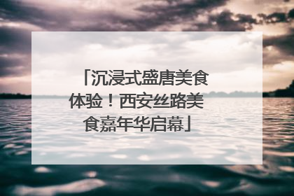 沉浸式盛唐美食体验！西安丝路美食嘉年华启幕