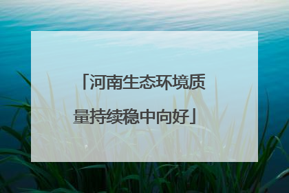 河南生态环境质量持续稳中向好