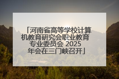 河南省高等学校计算机教育研究会职业教育专业委员会 2025 年会在三门峡召开
