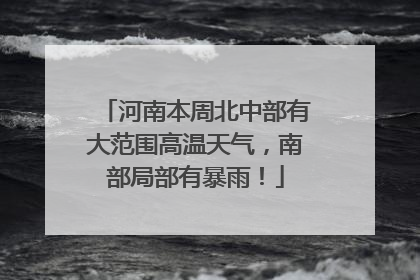 河南本周北中部有大范围高温天气，南部局部有暴雨！