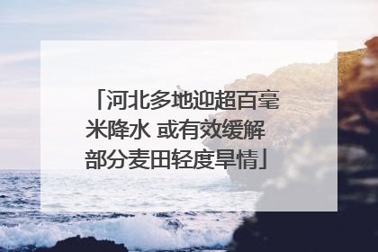 河北多地迎超百毫米降水 或有效缓解部分麦田轻度旱情