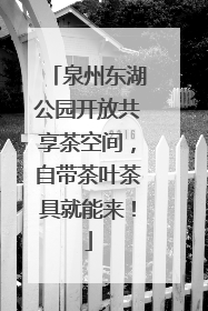 泉州东湖公园开放共享茶空间，自带茶叶茶具就能来！