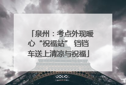 泉州：考点外现暖心“祝福站” 铛铛车送上清凉与祝福