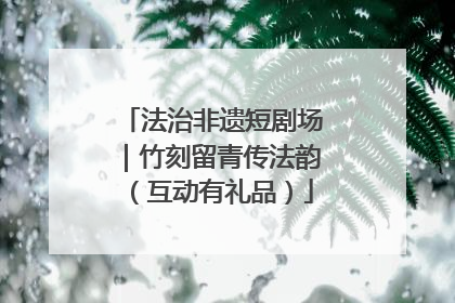 法治非遗短剧场｜竹刻留青传法韵（互动有礼品）