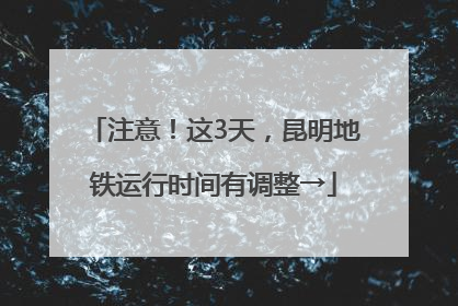 注意！这3天，昆明地铁运行时间有调整→
