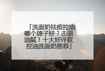 洗面奶祛痘控油哪个牌子好？击退油腻！十大好评款控油洗面奶推荐