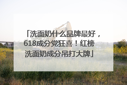 洗面奶什么品牌最好，618成分党狂喜！红榜洗面奶成分吊打大牌