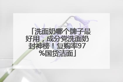 洗面奶哪个牌子最好用，成分党洗面奶封神榜！复购率97%国货洁面