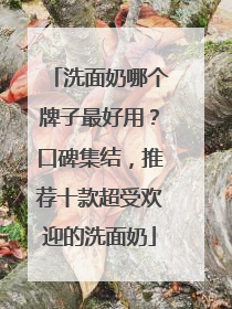 洗面奶哪个牌子最好用？口碑集结，推荐十款超受欢迎的洗面奶