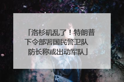 洛杉矶乱了！特朗普下令部署国民警卫队 防长称或出动军队