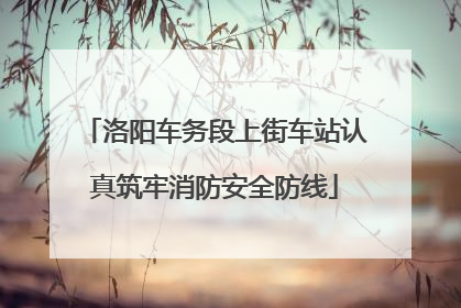 洛阳车务段上街车站认真筑牢消防安全防线