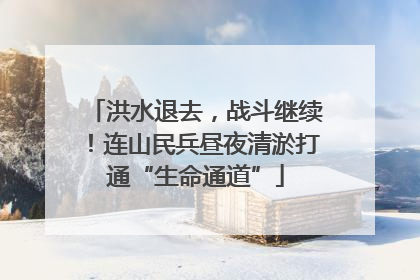 洪水退去，战斗继续！连山民兵昼夜清淤打通“生命通道”