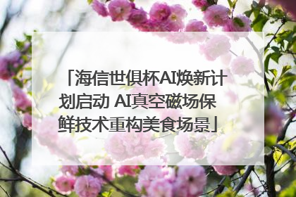 海信世俱杯AI焕新计划启动 AI真空磁场保鲜技术重构美食场景