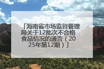 海南省市场监督管理局关于12批次不合格食品情况的通告（2025年第12期）