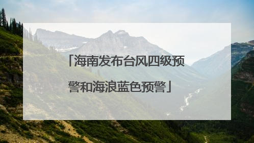 海南发布台风四级预警和海浪蓝色预警