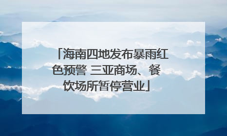 海南四地发布暴雨红色预警 三亚商场、餐饮场所暂停营业