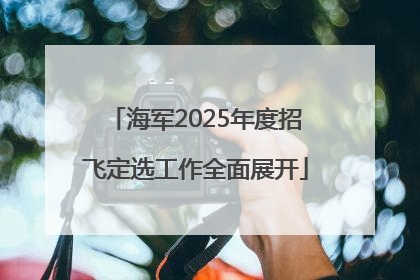 海军2025年度招飞定选工作全面展开