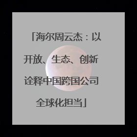 海尔周云杰：以开放、生态、创新诠释中国跨国公司全球化担当