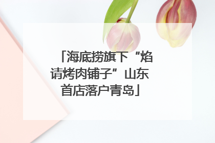 海底捞旗下“焰请烤肉铺子”山东首店落户青岛