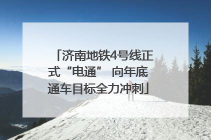 济南地铁4号线正式“电通” 向年底通车目标全力冲刺