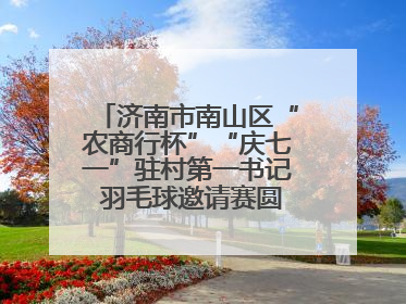 济南市南山区“农商行杯”“庆七一”驻村第一书记 羽毛球邀请赛圆满落幕