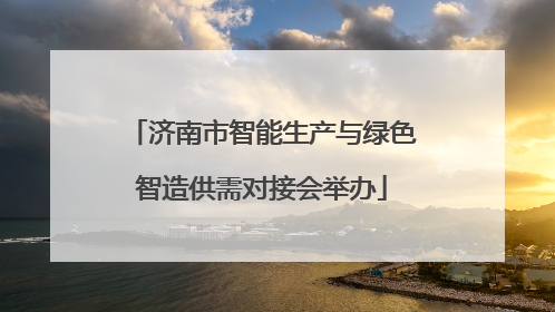 济南市智能生产与绿色智造供需对接会举办