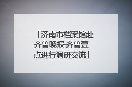 济南市档案馆赴齐鲁晚报·齐鲁壹点进行调研交流