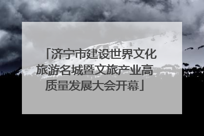 济宁市建设世界文化旅游名城暨文旅产业高质量发展大会开幕