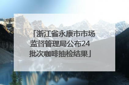 浙江省永康市市场监督管理局公布24批次咖啡抽检结果