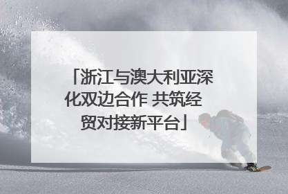 浙江与澳大利亚深化双边合作 共筑经贸对接新平台