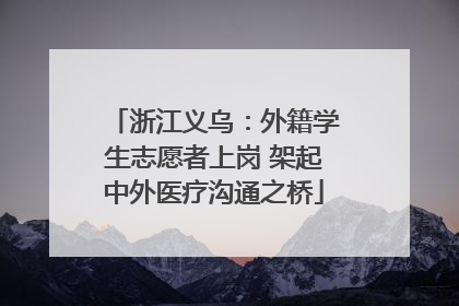 浙江义乌：外籍学生志愿者上岗 架起中外医疗沟通之桥