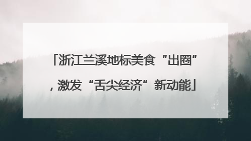 浙江兰溪地标美食“出圈”，激发“舌尖经济”新动能