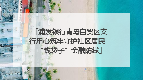 浦发银行青岛自贸区支行用心筑牢守护社区居民“钱袋子”金融防线