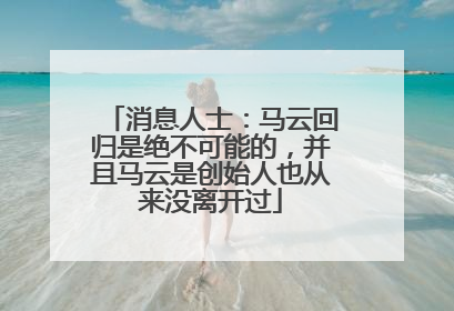 消息人士：马云回归是绝不可能的，并且马云是创始人也从来没离开过