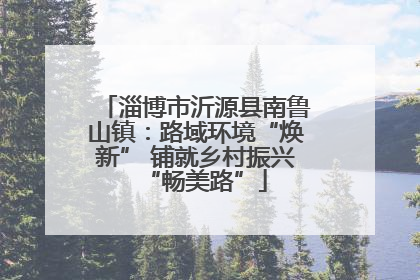 淄博市沂源县南鲁山镇：路域环境“焕新” 铺就乡村振兴“畅美路”