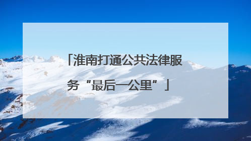 淮南打通公共法律服务“最后一公里”