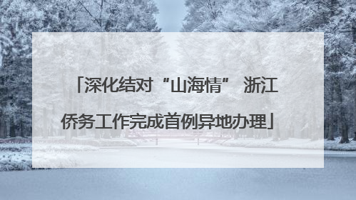 深化结对“山海情” 浙江侨务工作完成首例异地办理