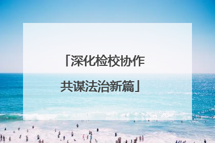 深化检校协作 共谋法治新篇