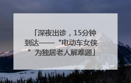 深夜出诊，15分钟到达——“电动车女侠”为独居老人解难题