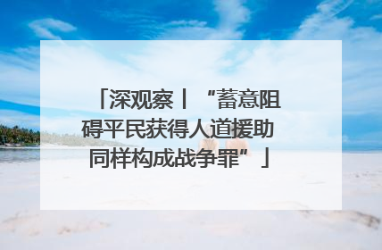 深观察丨“蓄意阻碍平民获得人道援助同样构成战争罪”