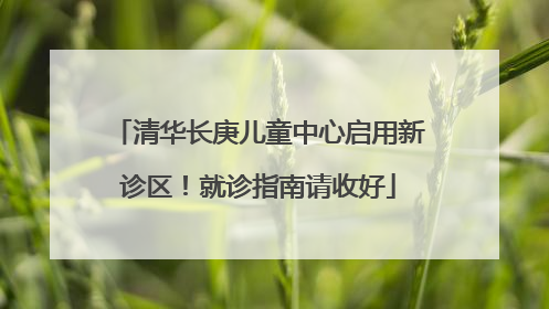 清华长庚儿童中心启用新诊区！就诊指南请收好